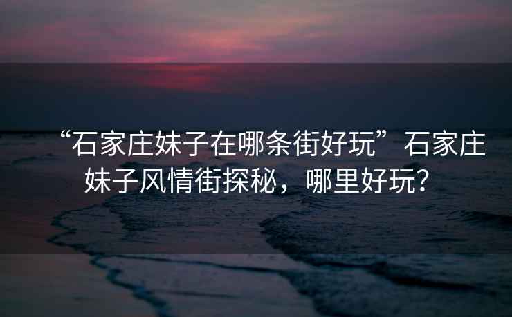 “石家莊妹子在哪條街好玩”石家莊妹子風情街探秘，哪里好玩？