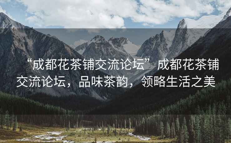 “成都花茶鋪交流論壇”成都花茶鋪交流論壇，品味茶韻，領略生活之美