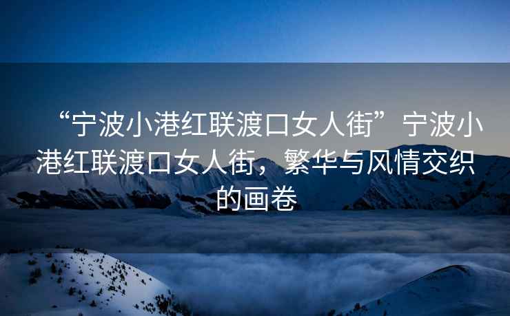 “寧波小港紅聯(lián)渡口女人街”寧波小港紅聯(lián)渡口女人街，繁華與風情交織的畫卷