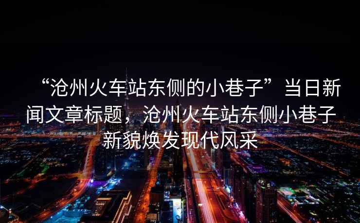 “滄州火車站東側的小巷子”當日新聞文章標題，滄州火車站東側小巷子新貌煥發現代風采