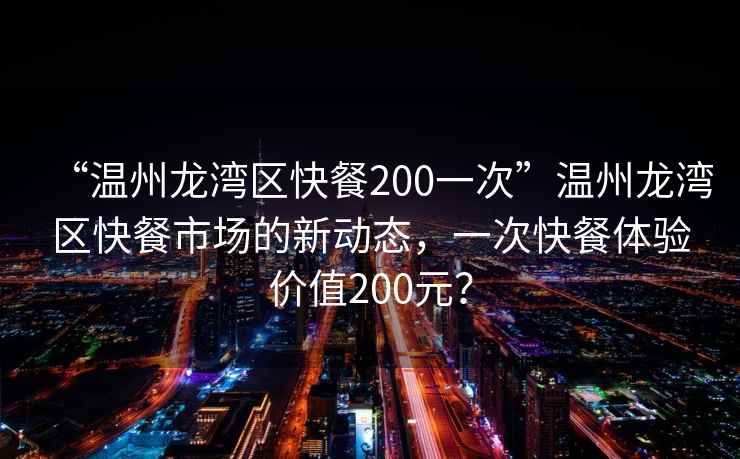 “溫州龍灣區(qū)快餐200一次”溫州龍灣區(qū)快餐市場的新動態(tài)，一次快餐體驗價值200元？