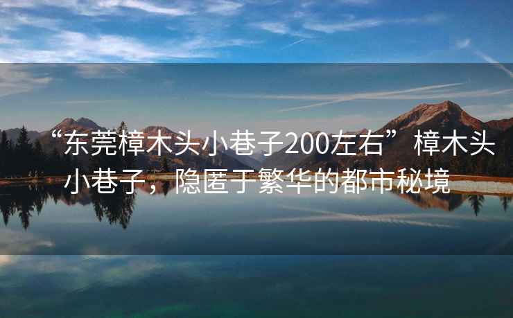 “東莞樟木頭小巷子200左右”樟木頭小巷子，隱匿于繁華的都市秘境