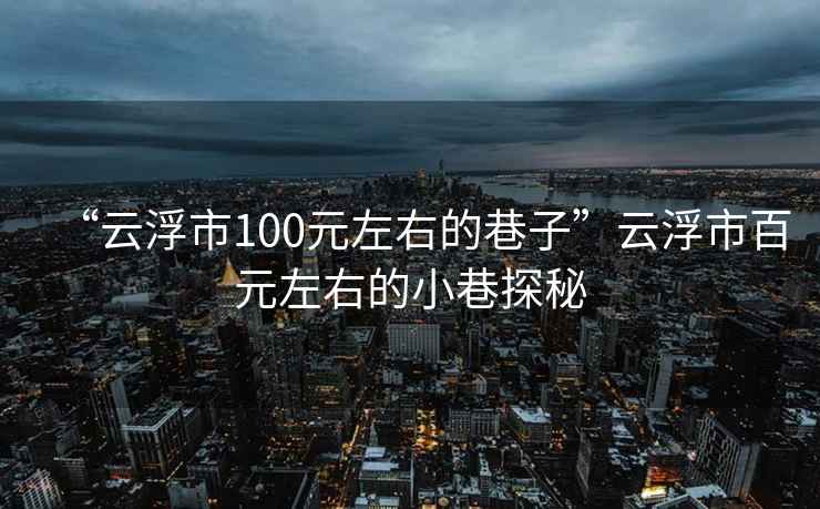 “云浮市100元左右的巷子”云浮市百元左右的小巷探秘
