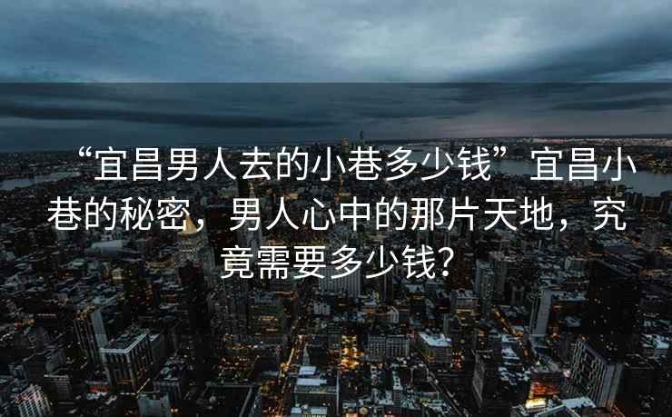 “宜昌男人去的小巷多少錢”宜昌小巷的秘密，男人心中的那片天地，究竟需要多少錢？