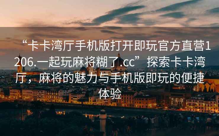 “卡卡灣廳手機版打開即玩官方直營1206.一起玩麻將糊了.cc”探索卡卡灣廳，麻將的魅力與手機版即玩的便捷體驗