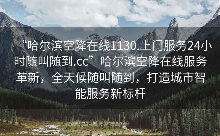 “哈爾濱空降在線1130.上門服務24小時隨叫隨到.cc”哈爾濱空降在線服務革新，全天候隨叫隨到，打造城市智能服務新標桿