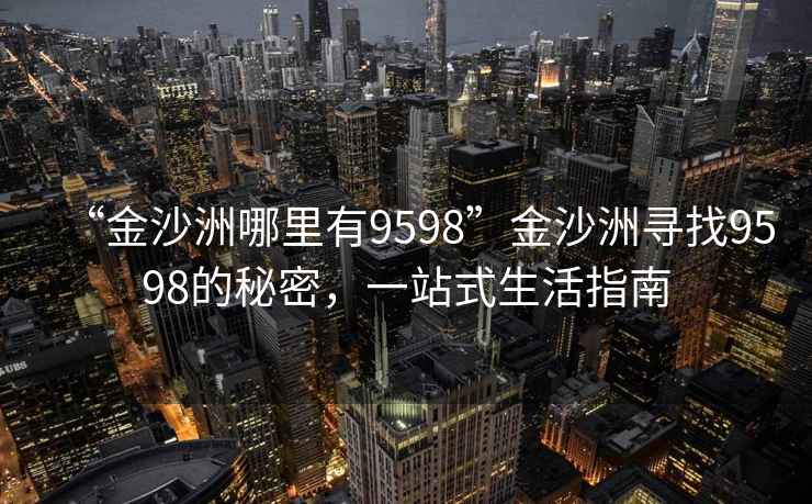 “金沙洲哪里有9598”金沙洲尋找9598的秘密，一站式生活指南