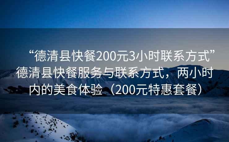 “德清縣快餐200元3小時聯(lián)系方式”德清縣快餐服務(wù)與聯(lián)系方式，兩小時內(nèi)的美食體驗(yàn)（200元特惠套餐）