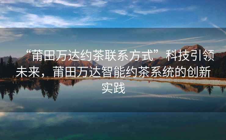 “莆田萬達約茶聯系方式”科技引領未來，莆田萬達智能約茶系統的創新實踐