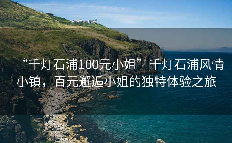 “千燈石浦100元小姐”千燈石浦風情小鎮(zhèn)，百元邂逅小姐的獨特體驗之旅