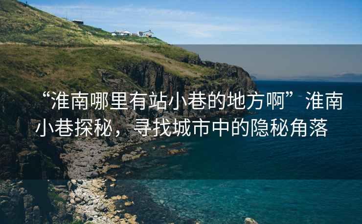 “淮南哪里有站小巷的地方啊”淮南小巷探秘，尋找城市中的隱秘角落