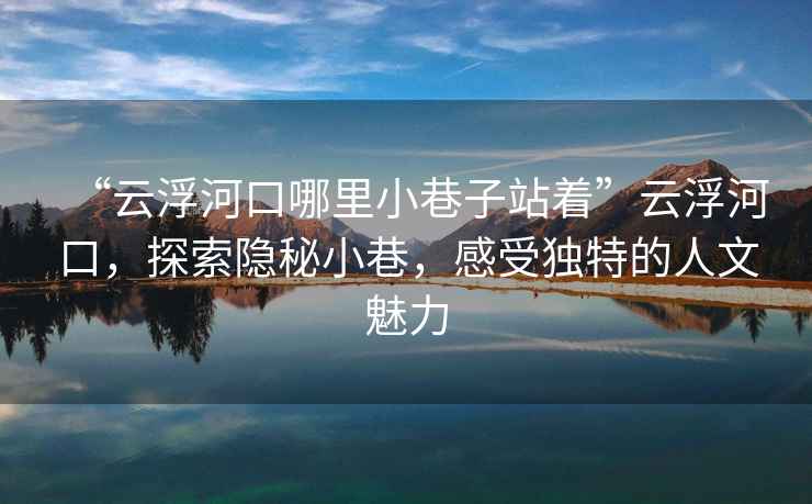“云浮河口哪里小巷子站著”云浮河口，探索隱秘小巷，感受獨特的人文魅力
