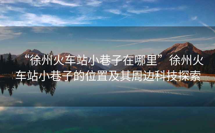 “徐州火車站小巷子在哪里”徐州火車站小巷子的位置及其周邊科技探索