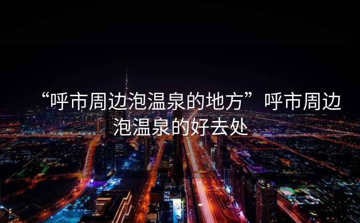 “呼市周邊泡溫泉的地方”呼市周邊泡溫泉的好去處