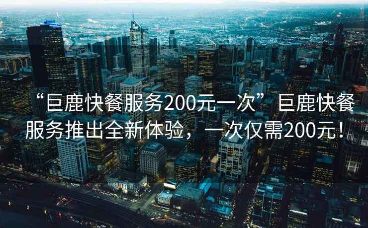 “巨鹿快餐服務200元一次”巨鹿快餐服務推出全新體驗，一次僅需200元！