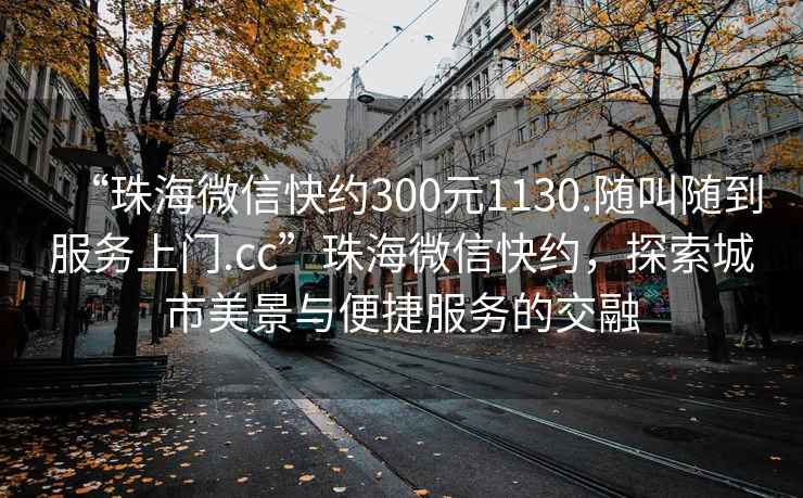 “珠海微信快約300元1130.隨叫隨到服務上門.cc”珠海微信快約，探索城市美景與便捷服務的交融