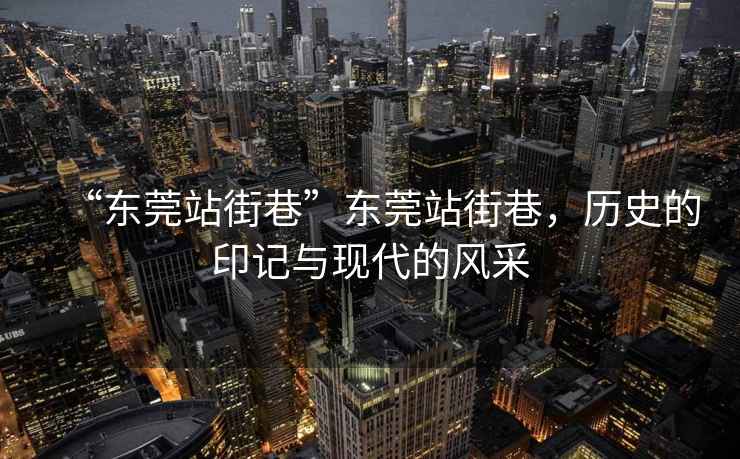 “東莞站街巷”東莞站街巷，歷史的印記與現(xiàn)代的風(fēng)采