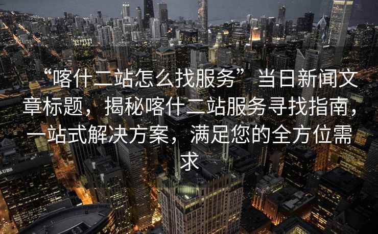 “喀什二站怎么找服務(wù)”當日新聞文章標題，揭秘喀什二站服務(wù)尋找指南，一站式解決方案，滿足您的全方位需求