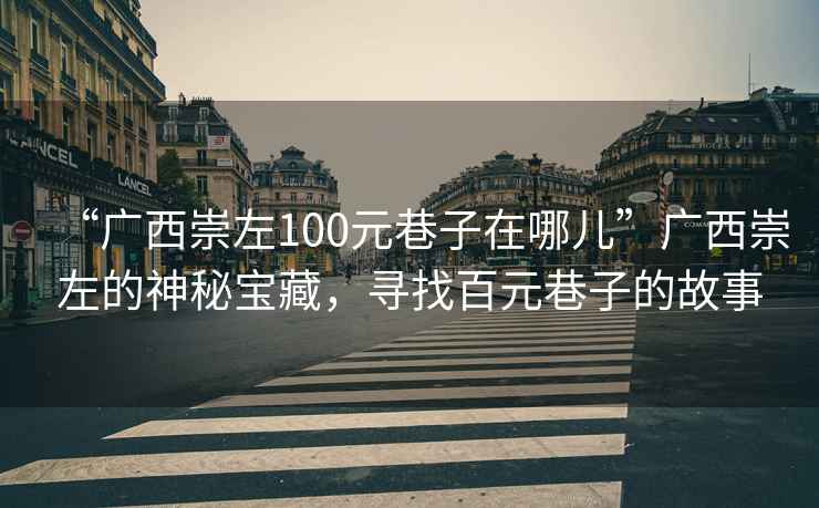 “廣西崇左100元巷子在哪兒”廣西崇左的神秘寶藏，尋找百元巷子的故事