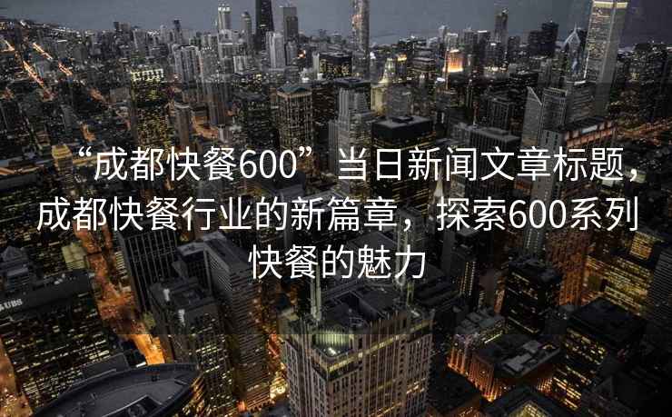 “成都快餐600”當(dāng)日新聞文章標(biāo)題，成都快餐行業(yè)的新篇章，探索600系列快餐的魅力
