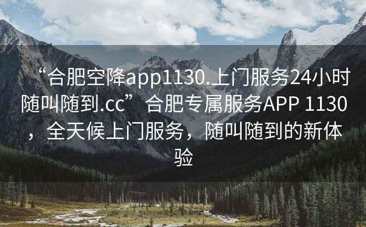 “合肥空降app1130.上門服務24小時隨叫隨到.cc”合肥專屬服務APP 1130，全天候上門服務，隨叫隨到的新體驗