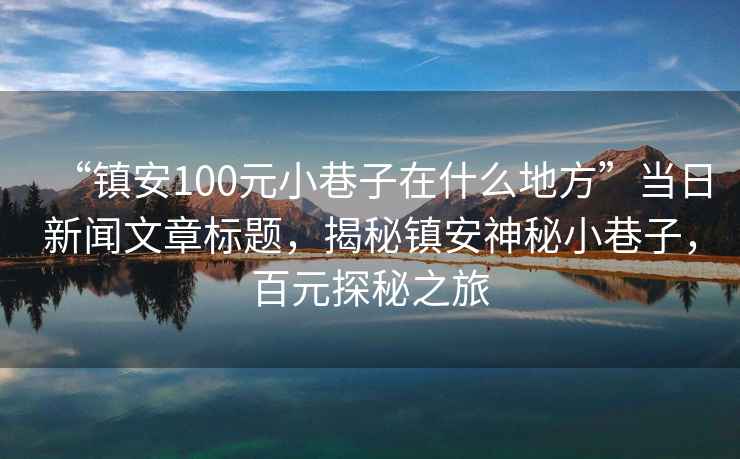 “鎮安100元小巷子在什么地方”當日新聞文章標題，揭秘鎮安神秘小巷子，百元探秘之旅