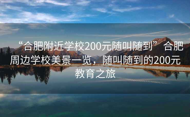 “合肥附近學校200元隨叫隨到”合肥周邊學校美景一覽，隨叫隨到的200元教育之旅