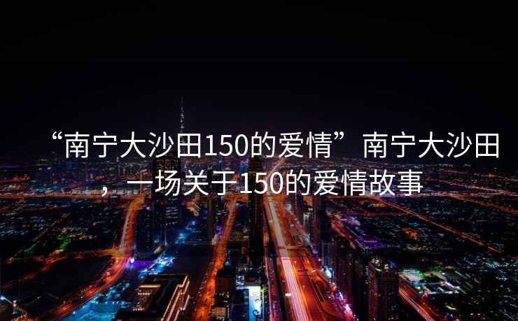 “南寧大沙田150的愛情”南寧大沙田，一場關(guān)于150的愛情故事