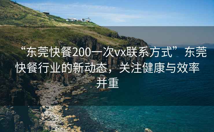 “東莞快餐200一次vx聯系方式”東莞快餐行業的新動態，關注健康與效率并重