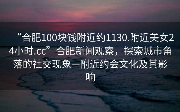 “合肥100塊錢附近約1130.附近美女24小時(shí).cc”合肥新聞觀察，探索城市角落的社交現(xiàn)象—附近約會文化及其影響
