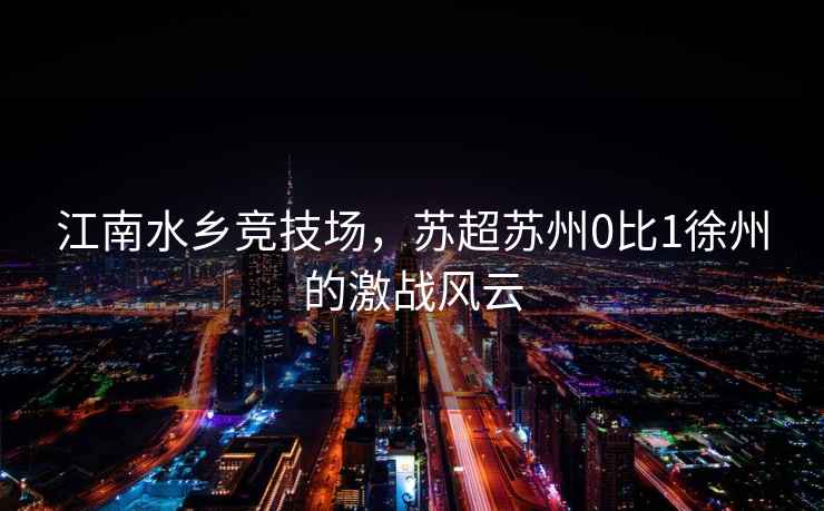 江南水鄉競技場，蘇超蘇州0比1徐州的激戰風云