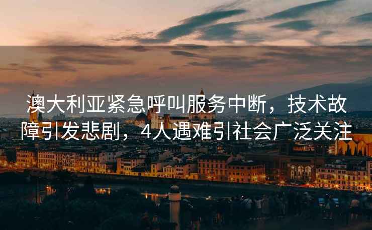 澳大利亞緊急呼叫服務中斷，技術故障引發悲劇，4人遇難引社會廣泛關注