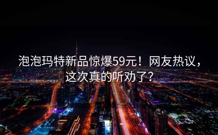 泡泡瑪特新品驚爆59元！網友熱議，這次真的聽勸了？