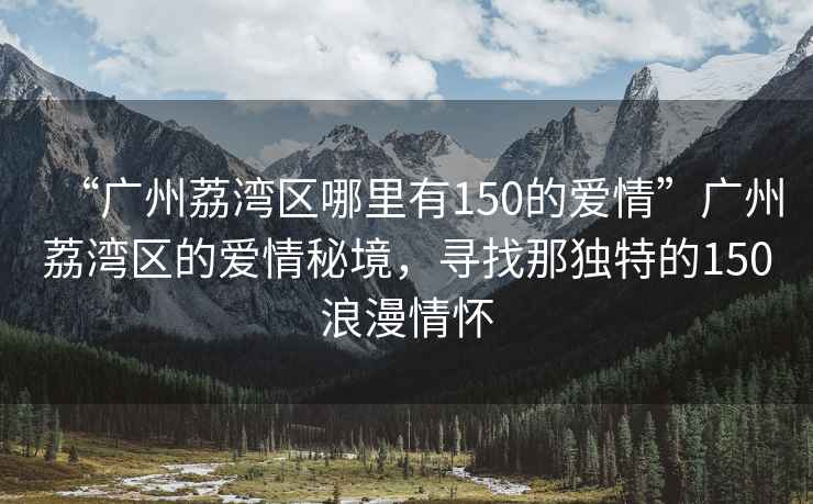 “廣州荔灣區哪里有150的愛情”廣州荔灣區的愛情秘境，尋找那獨特的150浪漫情懷