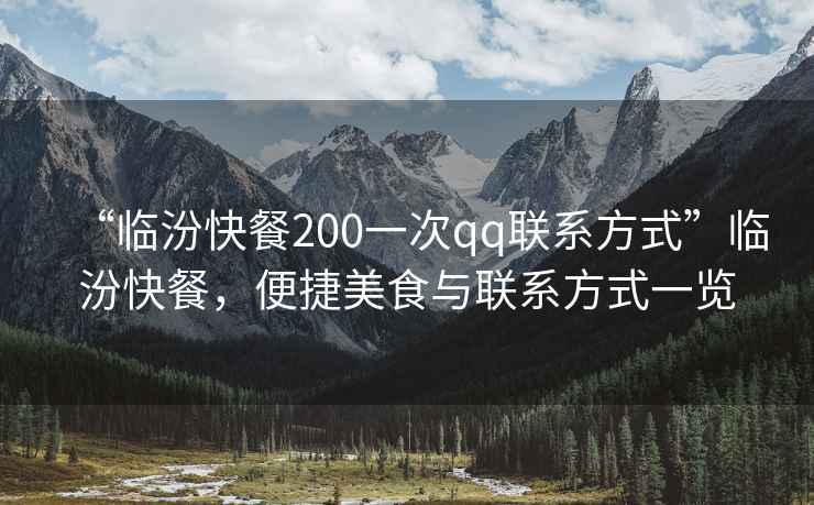 “臨汾快餐200一次qq聯系方式”臨汾快餐，便捷美食與聯系方式一覽