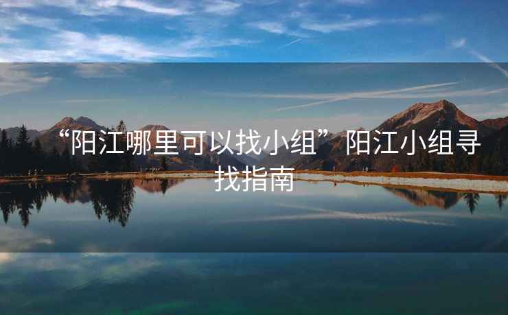 “陽江哪里可以找小組”陽江小組尋找指南
