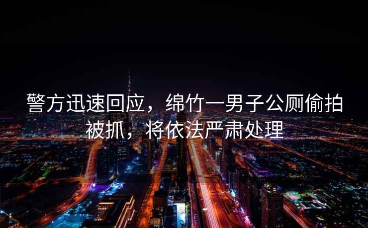 警方迅速回應，綿竹一男子公廁偷拍被抓，將依法嚴肅處理