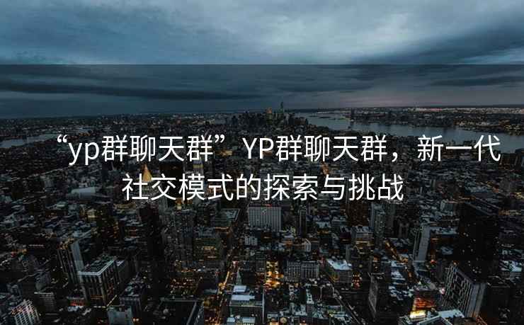 “yp群聊天群”YP群聊天群，新一代社交模式的探索與挑戰(zhàn)