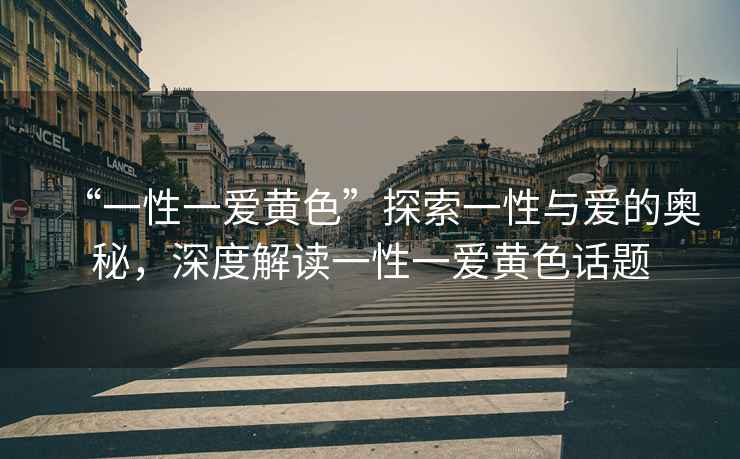 “一性一愛黃色”探索一性與愛的奧秘，深度解讀一性一愛黃色話題