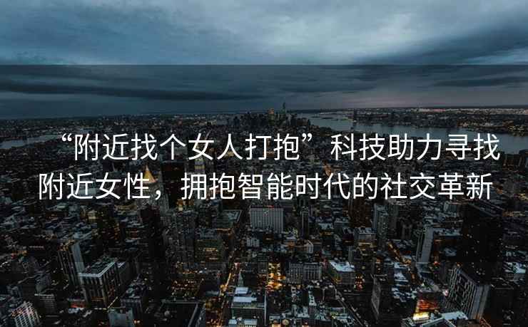 “附近找個女人打抱”科技助力尋找附近女性，擁抱智能時代的社交革新