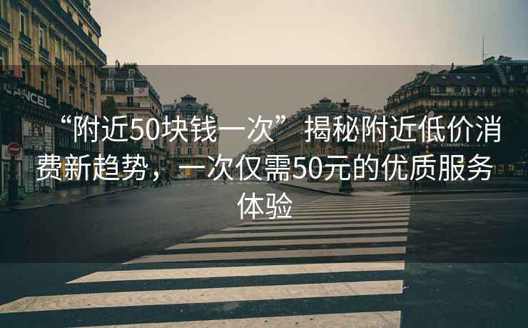 “附近50塊錢一次”揭秘附近低價消費新趨勢，一次僅需50元的優(yōu)質(zhì)服務體驗