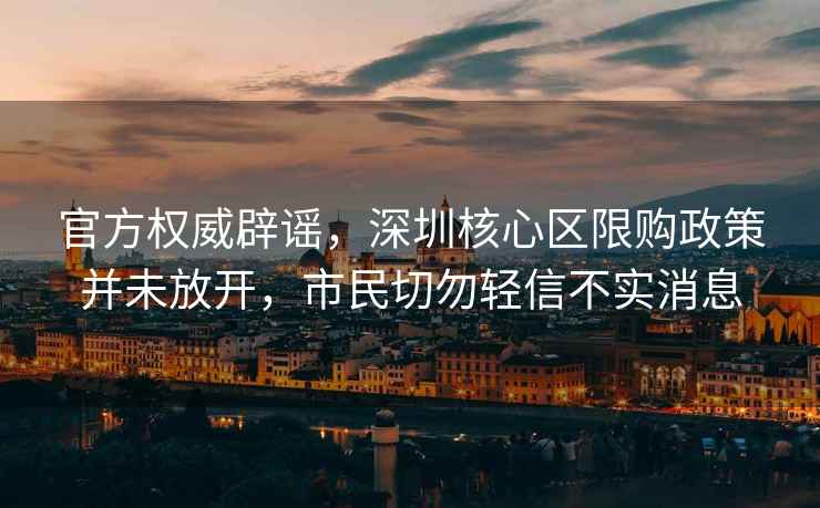官方權威辟謠，深圳核心區限購政策并未放開，市民切勿輕信不實消息