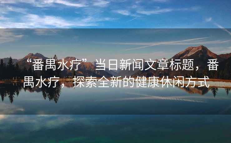 “番禺水療”當(dāng)日新聞文章標(biāo)題，番禺水療，探索全新的健康休閑方式