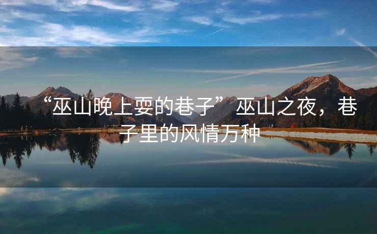 “巫山晚上耍的巷子”巫山之夜，巷子里的風(fēng)情萬種