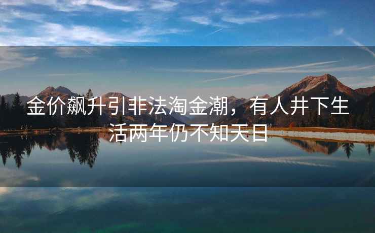 金價飆升引非法淘金潮，有人井下生活兩年仍不知天日