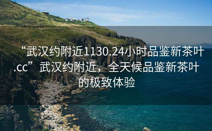 “武漢約附近1130.24小時品鑒新茶葉.cc”武漢約附近，全天候品鑒新茶葉的極致體驗