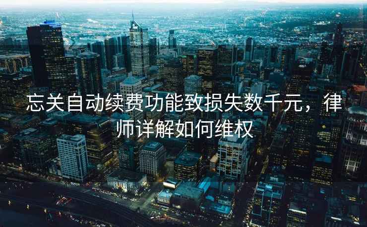 忘關(guān)自動(dòng)續(xù)費(fèi)功能致?lián)p失數(shù)千元，律師詳解如何維權(quán)