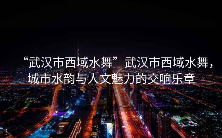 “武漢市西域水舞”武漢市西域水舞，城市水韻與人文魅力的交響樂章