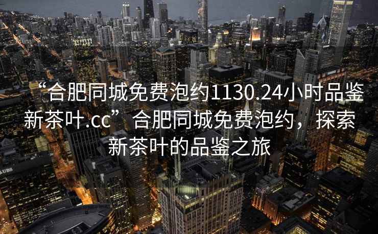 “合肥同城免費泡約1130.24小時品鑒新茶葉.cc”合肥同城免費泡約，探索新茶葉的品鑒之旅