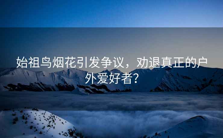 始祖鳥煙花引發爭議，勸退真正的戶外愛好者？
